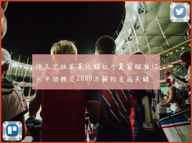 德天空独家莱比锡红牛夏窗瞄准门兴中场赖茨2800万解约金成关键