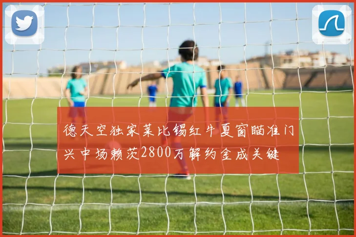德天空独家莱比锡红牛夏窗瞄准门兴中场赖茨2800万解约金成关键