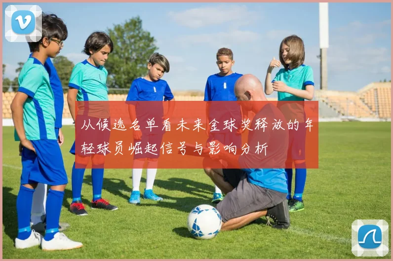 从候选名单看未来金球奖释放的年轻球员崛起信号与影响分析